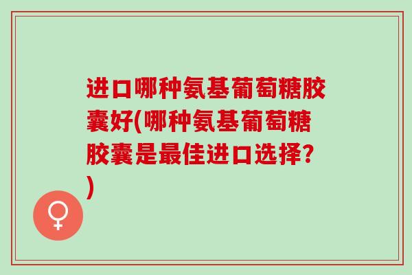 进口哪种氨基葡萄糖胶囊好(哪种氨基葡萄糖胶囊是最佳进口选择？)