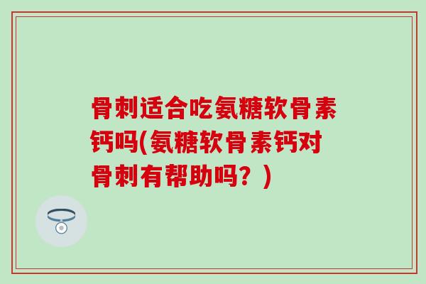 适合吃氨糖软骨素钙吗(氨糖软骨素钙对有帮助吗？)