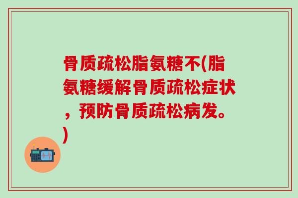 骨质疏松脂氨糖不(脂氨糖缓解骨质疏松症状，预防骨质疏松病发。)