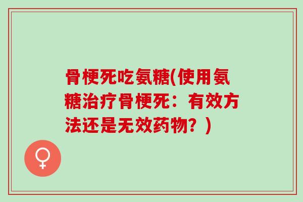 骨梗死吃氨糖(使用氨糖骨梗死：有效方法还是无效？)