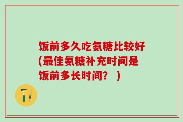 饭前多久吃氨糖比较好(最佳氨糖补充时间是饭前多长时间？ )