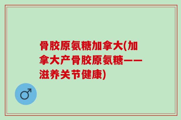 骨胶原氨糖加拿大(加拿大产骨胶原氨糖——滋养关节健康)