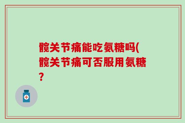 髋关节痛能吃氨糖吗(髋关节痛可否服用氨糖？