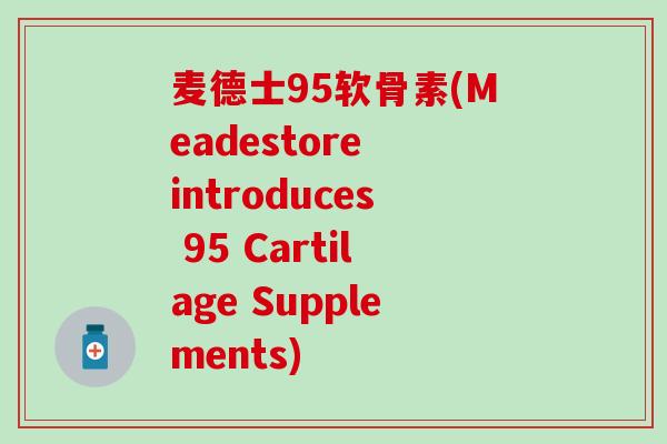 麦德士95软骨素(Meadestore introduces 95 Cartilage Supplements)