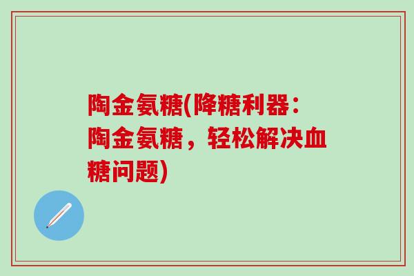 陶金氨糖(降糖利器：陶金氨糖，轻松解决血糖问题)