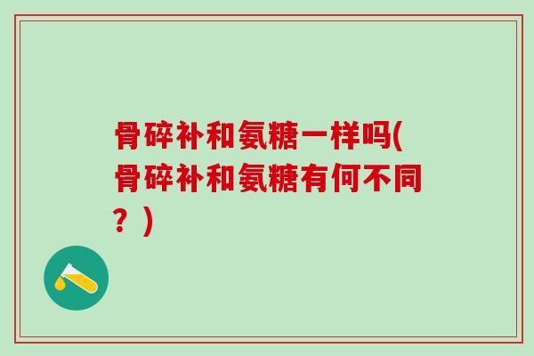 骨碎补和氨糖一样吗(骨碎补和氨糖有何不同？)
