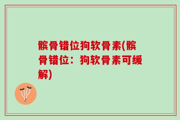 髌骨错位狗软骨素(髌骨错位：狗软骨素可缓解)