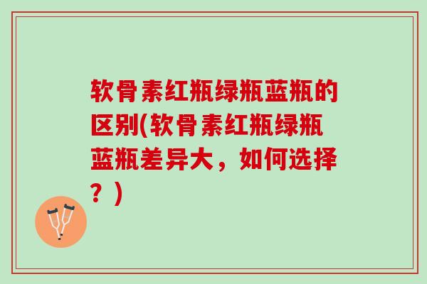 软骨素红瓶绿瓶蓝瓶的区别(软骨素红瓶绿瓶蓝瓶差异大，如何选择？)