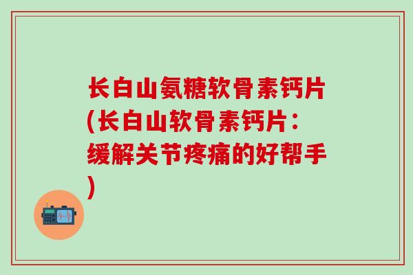 长白山氨糖软骨素钙片(长白山软骨素钙片：缓解关节疼痛的好帮手)