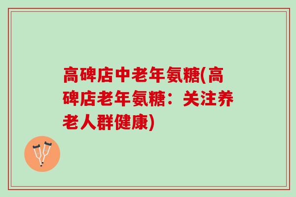 高碑店中老年氨糖(高碑店老年氨糖：关注养老人群健康)