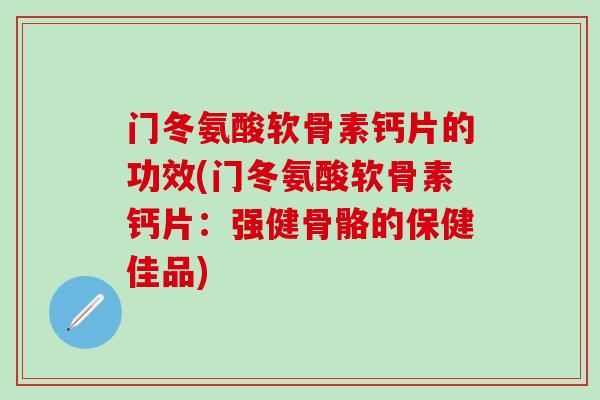 门冬氨酸软骨素钙片的功效(门冬氨酸软骨素钙片：强健骨骼的保健佳品)