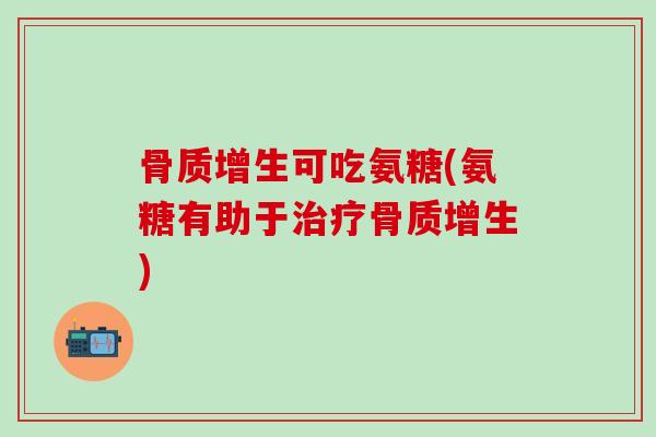 骨质增生可吃氨糖(氨糖有助于治疗骨质增生)
