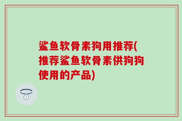 鲨鱼软骨素狗用推荐(推荐鲨鱼软骨素供狗狗使用的产品)
