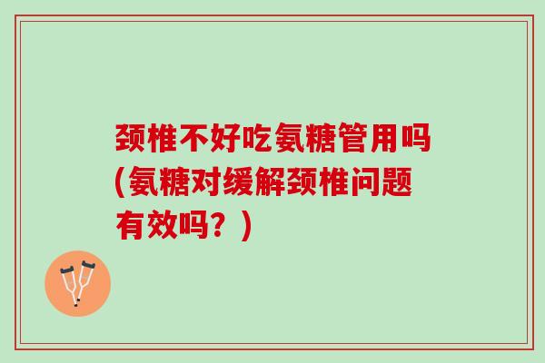 颈椎不好吃氨糖管用吗(氨糖对缓解颈椎问题有效吗？)