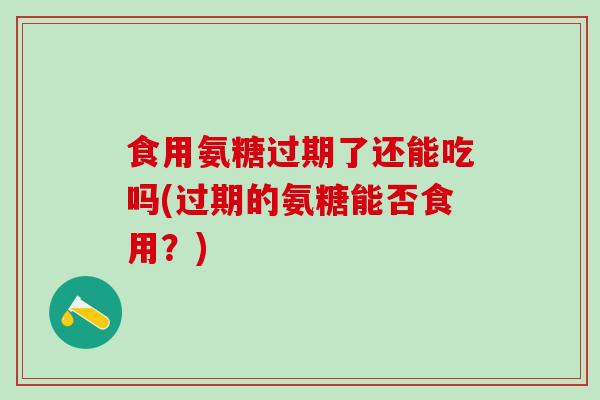 食用氨糖过期了还能吃吗(过期的氨糖能否食用?) 食用氨糖过期了还能吃吗(过期的氨糖能否食用?)