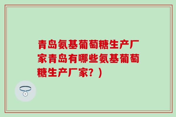 青岛氨基葡萄糖生产厂家青岛有哪些氨基葡萄糖生产厂家？)