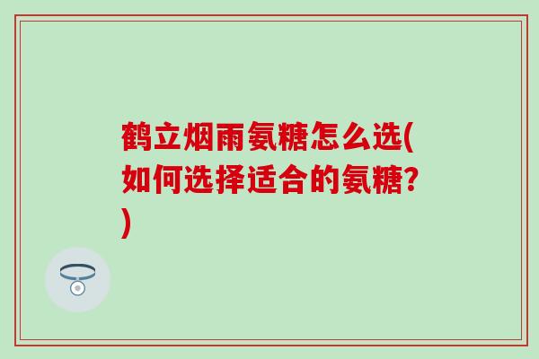 鹤立烟雨氨糖怎么选(如何选择适合的氨糖？)