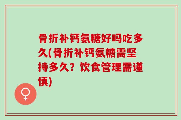 骨折补钙氨糖好吗吃多久(骨折补钙氨糖需坚持多久？饮食管理需谨慎)