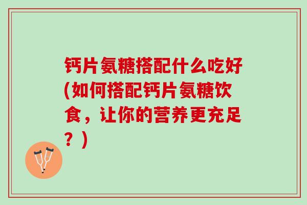 钙片氨糖搭配什么吃好(如何搭配钙片氨糖饮食，让你的营养更充足？)