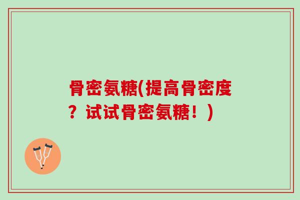 骨密氨糖(提高骨密度？试试骨密氨糖！)
