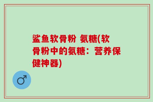 鲨鱼软骨粉 氨糖(软骨粉中的氨糖：营养保健神器)