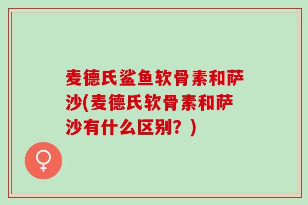 麦德氏鲨鱼软骨素和萨沙(麦德氏软骨素和萨沙有什么区别?) 麦德氏鲨鱼软骨素和萨沙(麦德氏软骨素和萨沙有什么区别?)