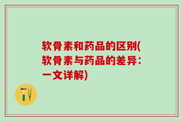 软骨素和药品的区别(软骨素与药品的差异：一文详解)