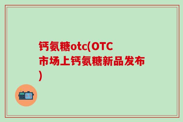 钙氨糖otc(OTC市场上钙氨糖新品发布)