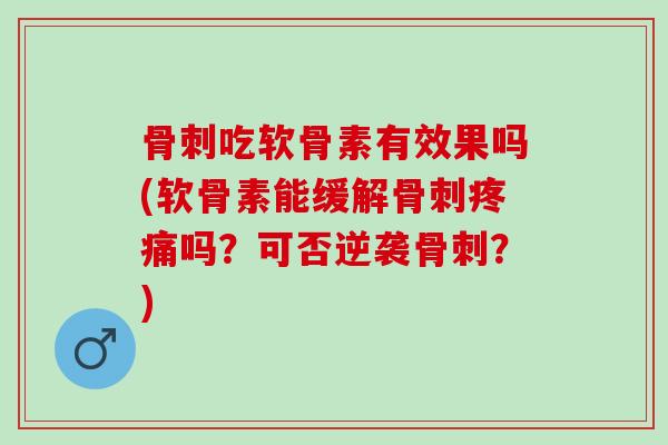 骨刺吃软骨素有效果吗(软骨素能缓解骨刺疼痛吗？可否逆袭骨刺？)