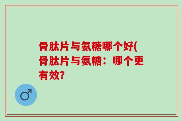 骨肽片与氨糖哪个好(骨肽片与氨糖:哪个更有效? 骨肽片与氨糖哪个好(骨肽片与氨糖:哪个更有效?