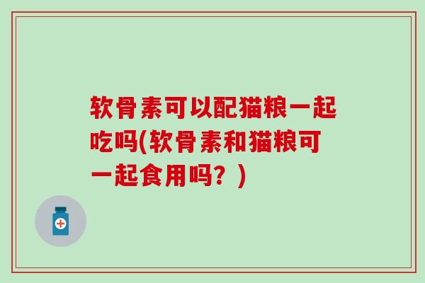 软骨素可以配猫粮一起吃吗(软骨素和猫粮可一起食用吗？)