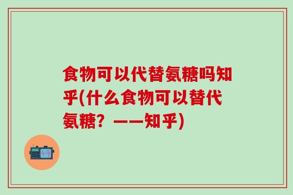 食物可以代替氨糖吗知乎(什么食物可以替代氨糖？——知乎)