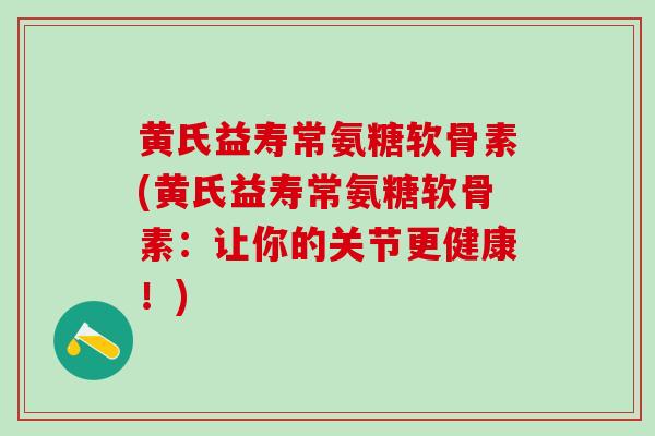 黄氏益寿常氨糖软骨素(黄氏益寿常氨糖软骨素：让你的关节更健康！)