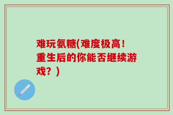 难玩氨糖(难度极高！重生后的你能否继续游戏？)