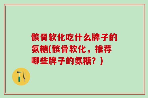 髌骨软化吃什么牌子的氨糖(髌骨软化，推荐哪些牌子的氨糖？)