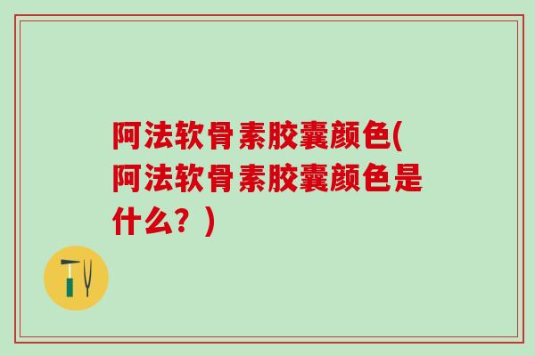 阿法软骨素胶囊颜色(阿法软骨素胶囊颜色是什么？)