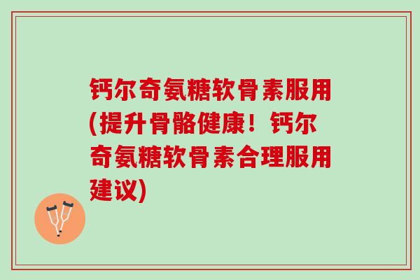 钙尔奇氨糖软骨素服用(提升骨骼健康！钙尔奇氨糖软骨素合理服用建议)