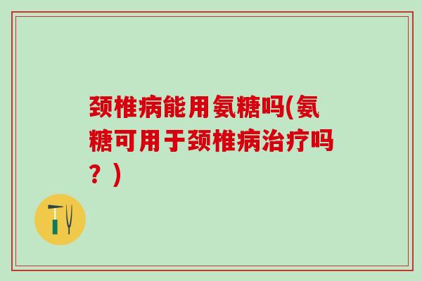 颈椎病能用氨糖吗(氨糖可用于颈椎病治疗吗？)