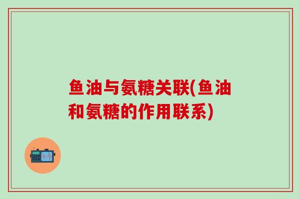 鱼油与氨糖关联(鱼油和氨糖的作用联系)