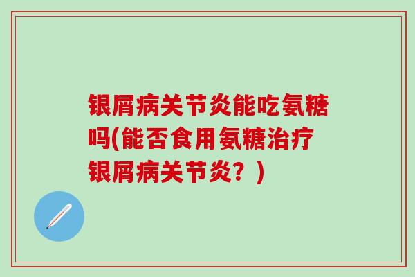 银屑病关节炎能吃氨糖吗(能否食用氨糖治疗银屑病关节炎？)