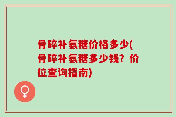骨碎补氨糖价格多少(骨碎补氨糖多少钱？价位查询指南)