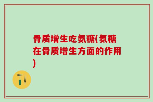 骨质增生吃氨糖(氨糖在骨质增生方面的作用)