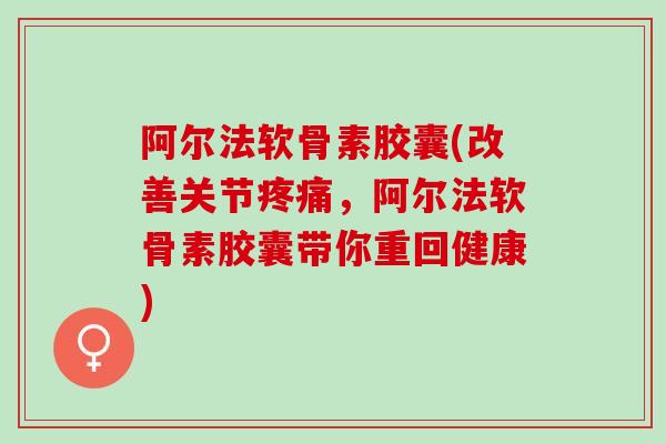 阿尔法软骨素胶囊(改善关节疼痛，阿尔法软骨素胶囊带你重回健康)