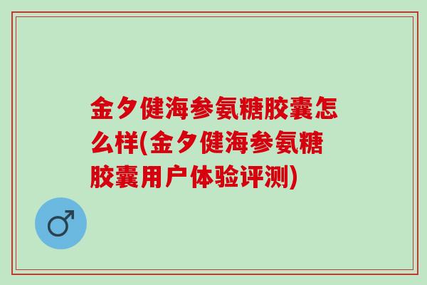 金夕健海参氨糖胶囊怎么样(金夕健海参氨糖胶囊用户体验评测) 金夕健海参氨糖胶囊怎么样(金夕健海参氨糖胶囊用户体验评测)