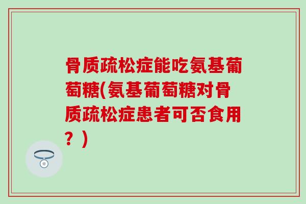 骨质疏松症能吃氨基葡萄糖(氨基葡萄糖对骨质疏松症患者可否食用？)
