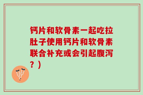 钙片和软骨素一起吃拉肚子使用钙片和软骨素联合补充或会引起？)