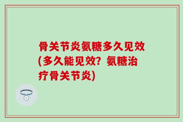 骨关节炎氨糖多久见效(多久能见效？氨糖治疗骨关节炎)