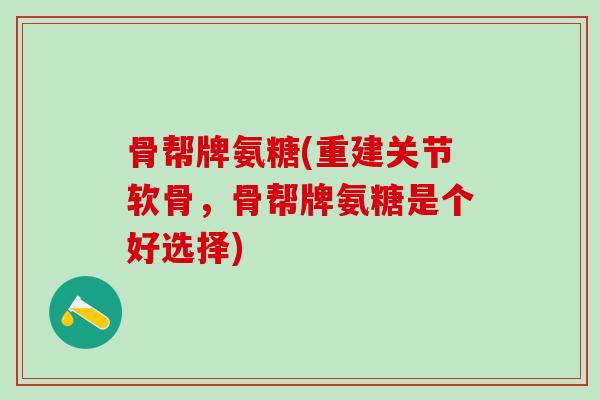 骨帮牌氨糖(重建关节软骨，骨帮牌氨糖是个好选择)