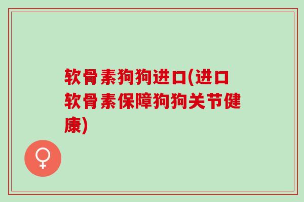 软骨素狗狗进口(进口软骨素保障狗狗关节健康)