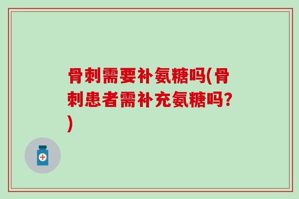 骨刺需要补氨糖吗(骨刺患者需补充氨糖吗？)